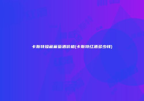 卡斯特珍藏葡萄酒价格(卡斯特红酒多少钱)