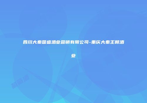 四川大秦国盛酒业营销有限公司-重庆大秦王朝酒业