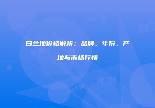 白兰地价格解析：品牌、年份、产地与市场行情