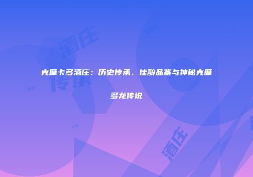 克摩卡多酒庄：历史传承、佳酿品鉴与神秘克摩多龙传说