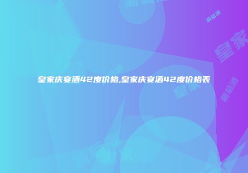皇家庆宴酒42度价格,皇家庆宴酒42度价格表