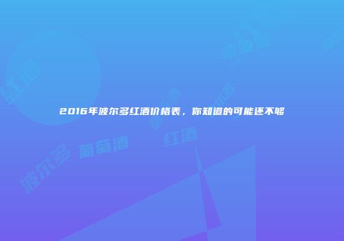 2016年波尔多红酒价格表，你知道的可能还不够
