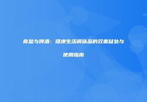 食盐与啤酒：健康生活调味品的双重益处与使用指南