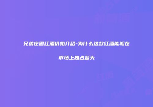 兄弟庄园红酒价格介绍-为什么这款红酒能够在市场上独占鳌头
