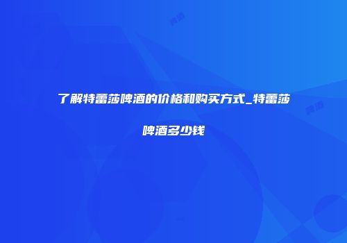 了解特蕾莎啤酒的价格和购买方式_特蕾莎啤酒多少钱