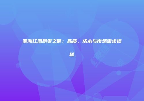 澳洲红酒昂贵之谜：品质、成本与市场需求揭秘