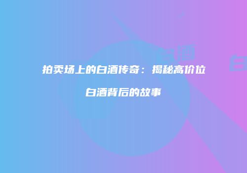 拍卖场上的白酒传奇：揭秘高价位白酒背后的故事