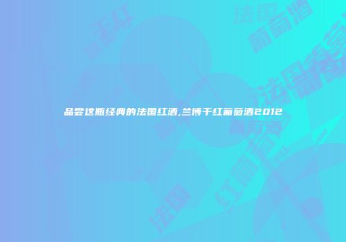 品尝这瓶经典的法国红酒,兰博干红葡萄酒2012