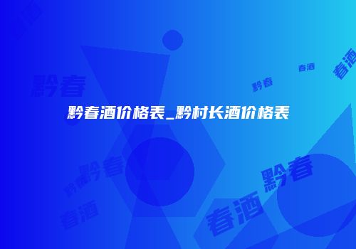 黔春酒价格表_黔村长酒价格表
