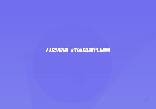 开店加盟-啤酒加盟代理商