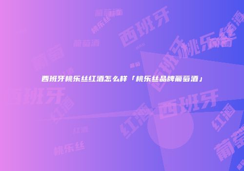 西班牙桃乐丝红酒怎么样「桃乐丝品牌葡萄酒」