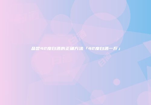 品尝42度白酒的正确方法「42度白酒一斤」