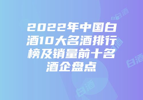 2022年中国白酒10大名酒排行榜及销量前十名酒企盘点