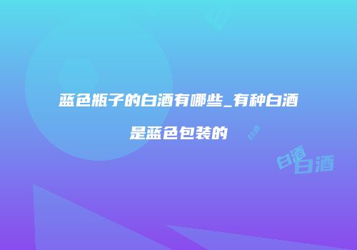 蓝色瓶子的白酒有哪些_有种白酒是蓝色包装的