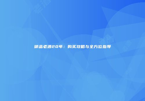 御品老酒20年：购买攻略与全方位指导