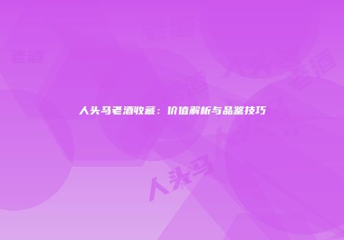 人头马老酒收藏：价值解析与品鉴技巧