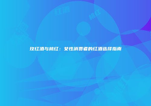 玫红酒与桃红：女性消费者的红酒选择指南