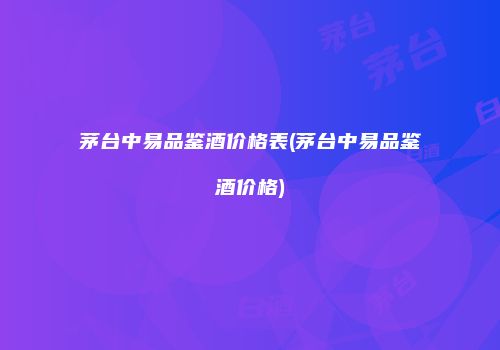 茅台中易品鉴酒价格表(茅台中易品鉴酒价格)