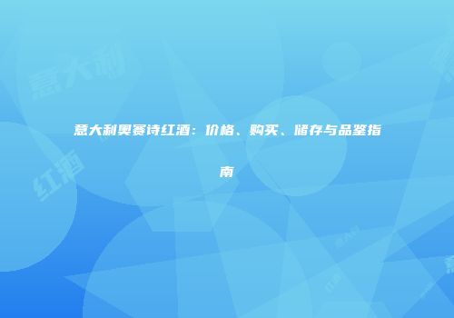 意大利奥赛诗红酒：价格、购买、储存与品鉴指南