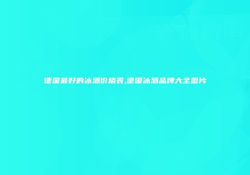 德国最好的冰酒价格表,德国冰酒品牌大全图片