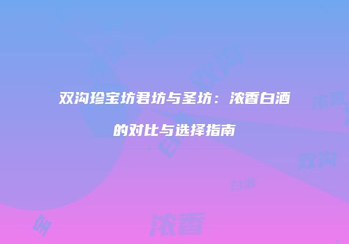 双沟珍宝坊君坊与圣坊：浓香白酒的对比与选择指南