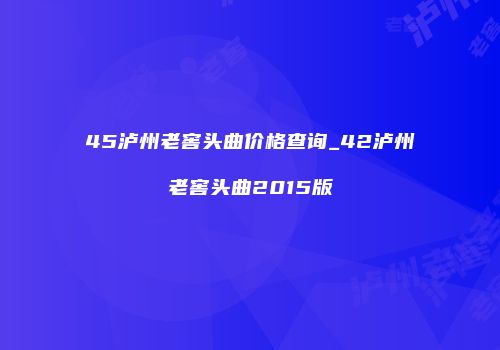 45泸州老窖头曲价格查询_42泸州老窖头曲2015版