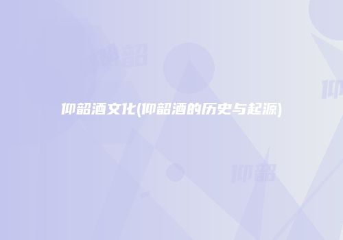仰韶酒文化(仰韶酒的历史与起源)