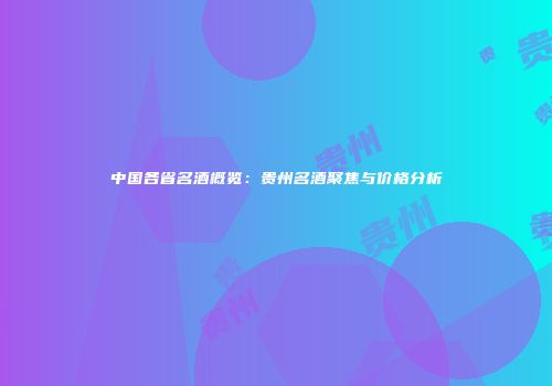 中国各省名酒概览：贵州名酒聚焦与价格分析