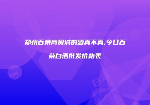 郑州百荣商贸城的酒真不真,今日百荣白酒批发价格表
