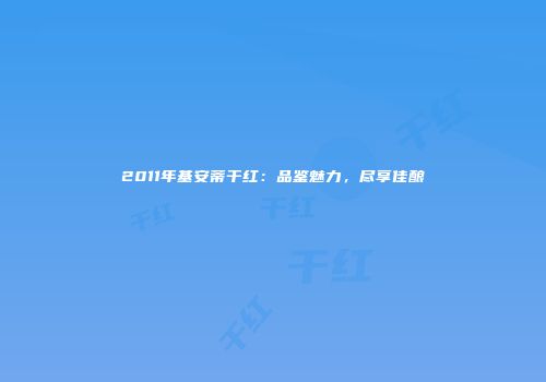 2011年基安蒂干红：品鉴魅力，尽享佳酿