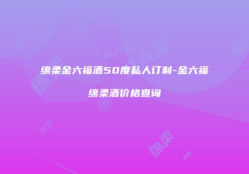 绵柔金六福酒50度私人订制-金六福绵柔酒价格查询