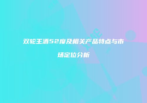 双轮王酒52度及相关产品特点与市场定位分析
