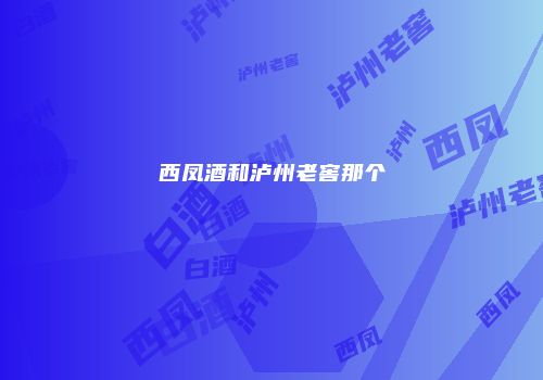 西凤酒和泸州老窖那个