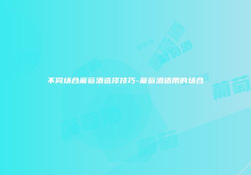 不同场合葡萄酒选择技巧-葡萄酒适用的场合