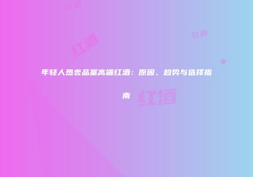 年轻人热衷品鉴高端红酒：原因、趋势与选择指南