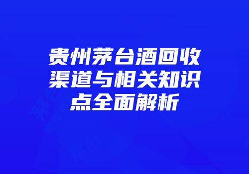 贵州茅台酒回收渠道与相关知识点全面解析