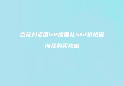 杏花村老酒52度国礼561价格查询及购买攻略