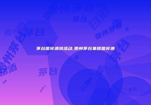 茅台国宾酒搞活动,贵州茅台集团国宾酒
