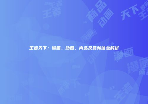 王者天下：漫画、动画、商品及最新信息解析