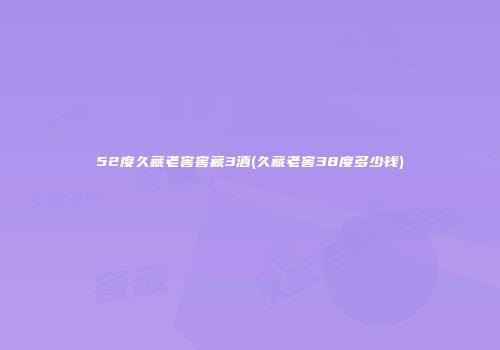 52度久藏老窖窖藏3酒(久藏老窖38度多少钱)