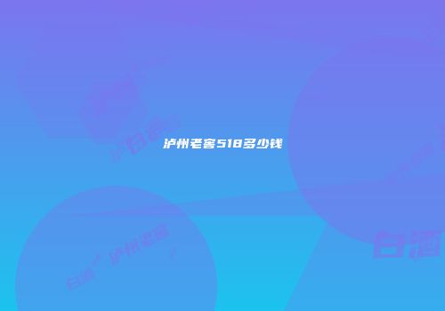 泸州老窖518多少钱