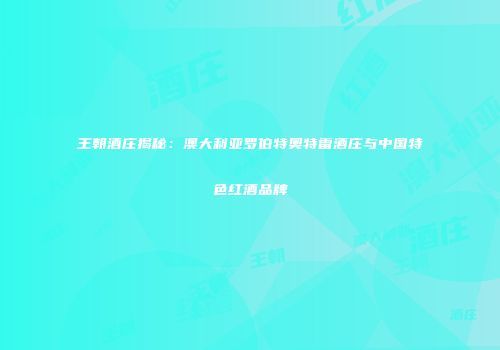 王朝酒庄揭秘：澳大利亚罗伯特奥特雷酒庄与中国特色红酒品牌