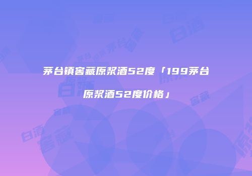 茅台镇窖藏原浆酒52度「199茅台原浆酒52度价格」