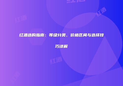 红酒选购指南：等级分类、价格区间与选择技巧详解