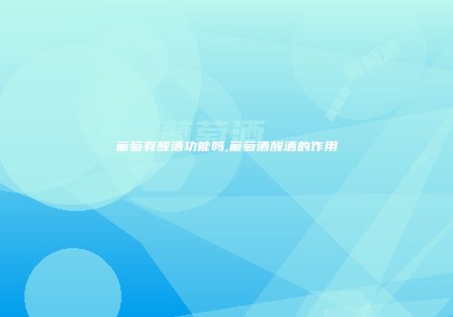 葡萄有醒酒功能吗,葡萄酒醒酒的作用