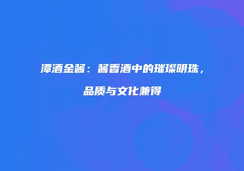 潭酒金酱：酱香酒中的璀璨明珠，品质与文化兼得