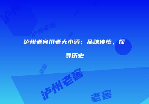 泸州老窖川老大小酒：品味传统，探寻历史