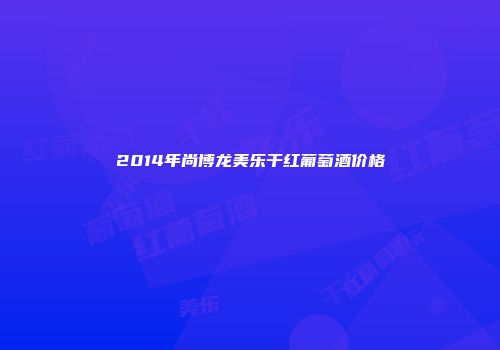 2014年尚博龙美乐干红葡萄酒价格