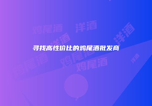 寻找高性价比的鸡尾酒批发商