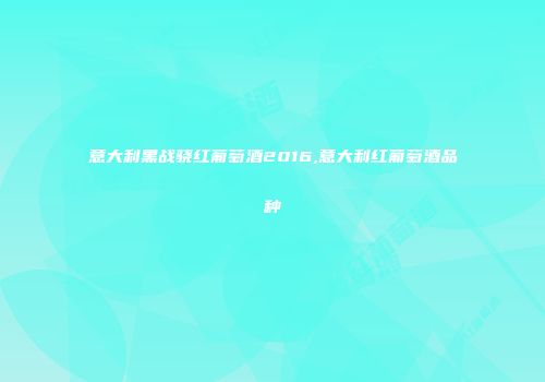 意大利黑战骁红葡萄酒2016,意大利红葡萄酒品种